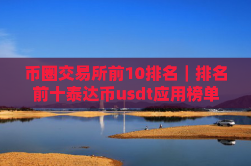 币圈交易所前10排名|排名前十泰达币usdt应用榜单