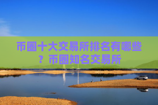 币圈十大交易所排名有哪些？币圈知名交易所