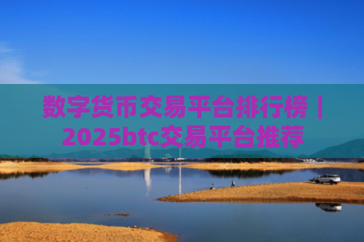 数字货币交易平台排行榜|2025btc交易平台推荐
