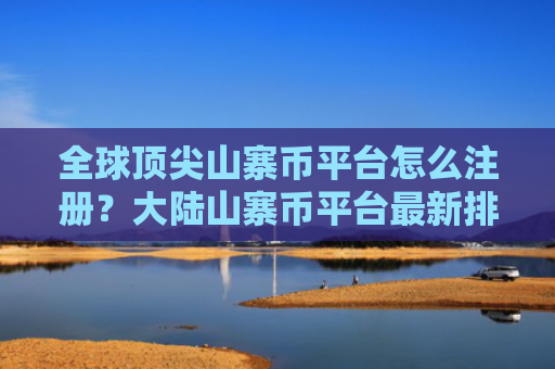 全球顶尖山寨币平台怎么注册?大陆山寨币平台最新排名