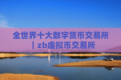 全世界十大数字货币交易所｜zb虚拟币交易所