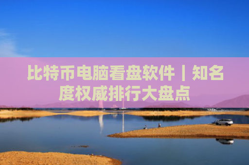 比特币电脑看盘软件｜知名度权威排行大盘点