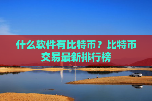 什么软件有比特币?比特币交易最新排行榜