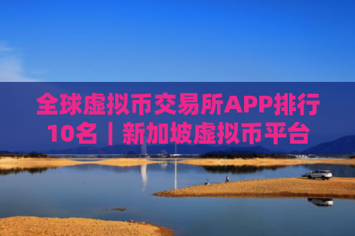 全球虚拟币交易所APP排行10名｜新加坡虚拟币平台