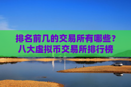 排名前几的交易所有哪些?八大虚拟币交易所排行榜
