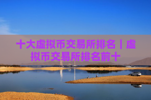 十大虚拟币交易所排名｜虚拟币交易所排名前十