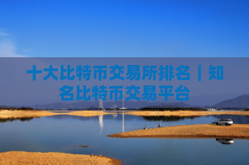 十大比特币交易所排名|知名比特币交易平台