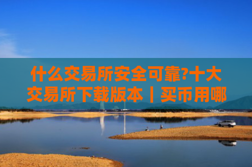 什么交易所安全可靠?十大交易所下载版本|买币用哪个软件好?