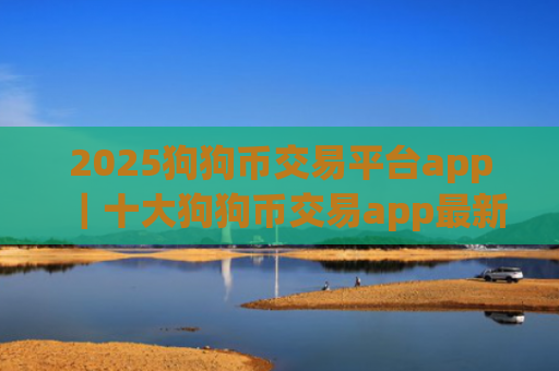 2025狗狗币交易平台app｜十大狗狗币交易app最新合集