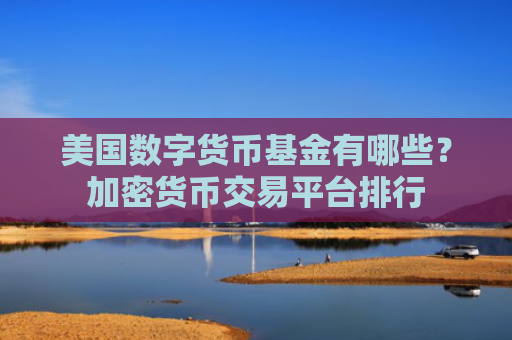 美国数字货币基金有哪些？加密货币交易平台排行