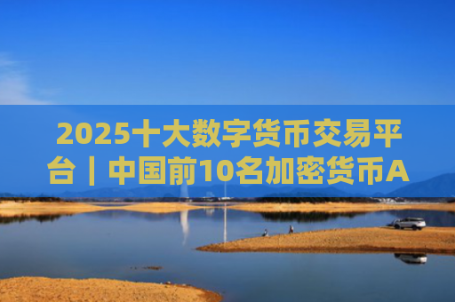 2025十大数字货币交易平台｜中国前10名加密货币APP排名盘点