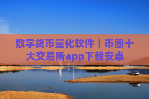 数字货币量化软件|币圈十大交易所app下载安卓