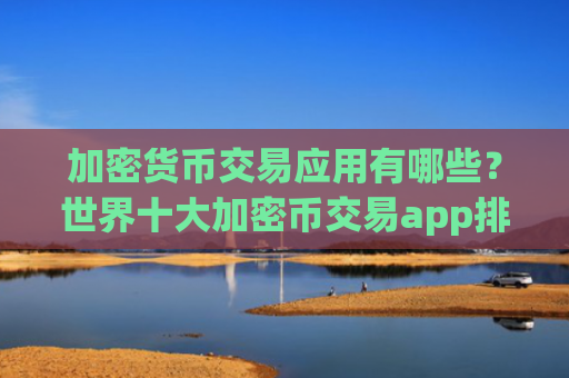 加密货币交易应用有哪些？世界十大加密币交易app排名