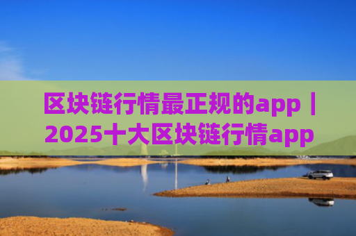 区块链行情最正规的app｜2025十大区块链行情app
