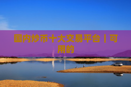 国内炒币十大交易平台｜可用的