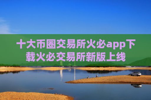 十大币圈交易所火必app下载火必交易所新版上线