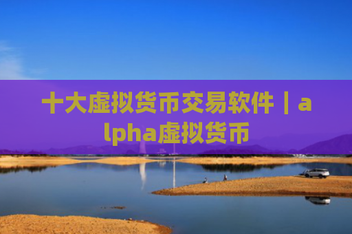 十大虚拟货币交易软件｜alpha虚拟货币