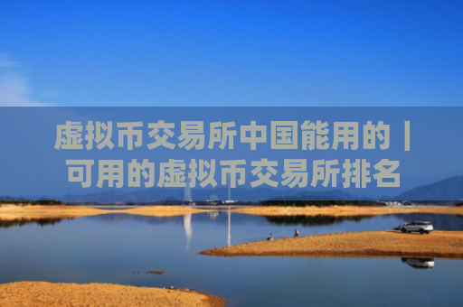 虚拟币交易所中国能用的｜可用的虚拟币交易所排名