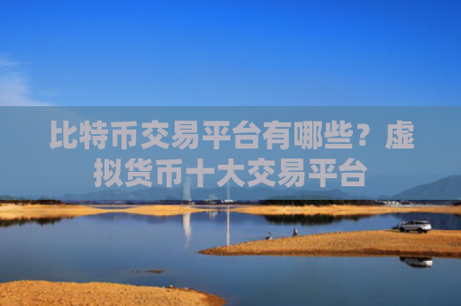 比特币交易平台有哪些?虚拟货币十大交易平台