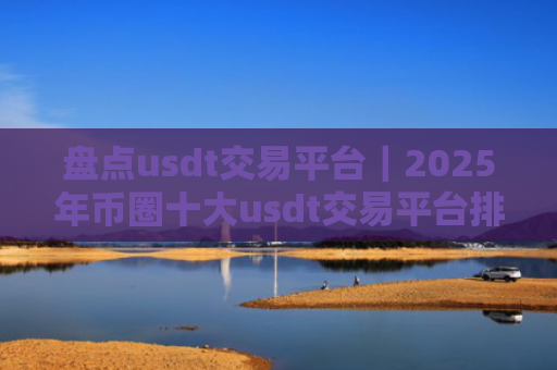 盘点usdt交易平台｜2025年币圈十大usdt交易平台排行榜介绍!