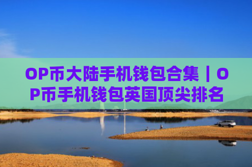 OP币大陆手机钱包合集|OP币手机钱包英国顶尖排名第一