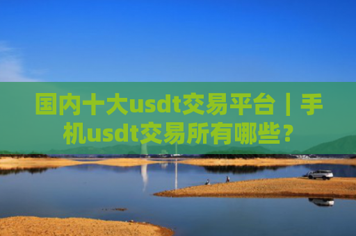 国内十大usdt交易平台|手机usdt交易所有哪些?