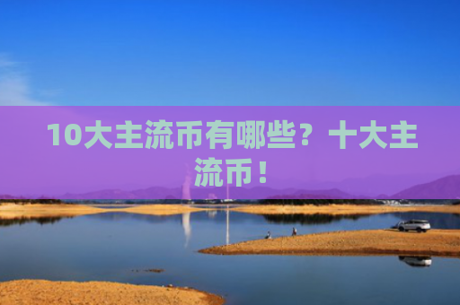 10大主流币有哪些?十大主流币!