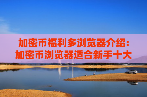 加密币福利多浏览器介绍:加密币浏览器适合新手十大盘点