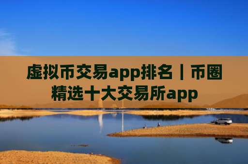 虚拟币交易app排名|币圈精选十大交易所app