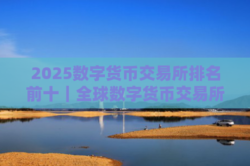 2025数字货币交易所排名前十|全球数字货币交易所推荐