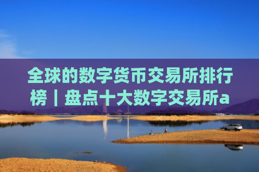 全球的数字货币交易所排行榜｜盘点十大数字交易所app
