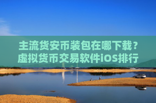 主流货安币装包在哪下载?虚拟货币交易软件iOS排行榜