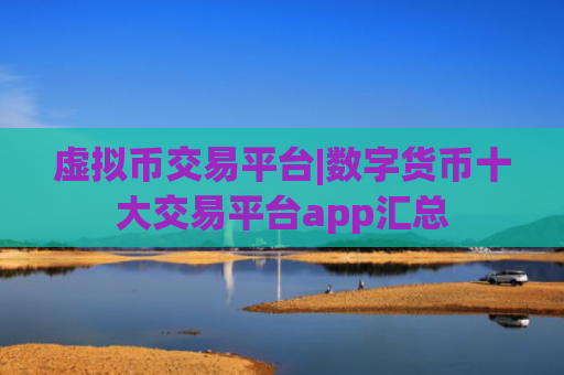 虚拟币交易平台|数字货币十大交易平台app汇总