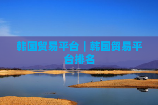 韩国贸易平台|韩国贸易平台排名