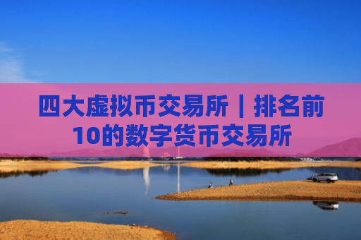 四大虚拟币交易所｜排名前10的数字货币交易所