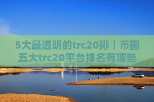5大最透明的trc20排|币圈五大trc20平台排名有哪些?