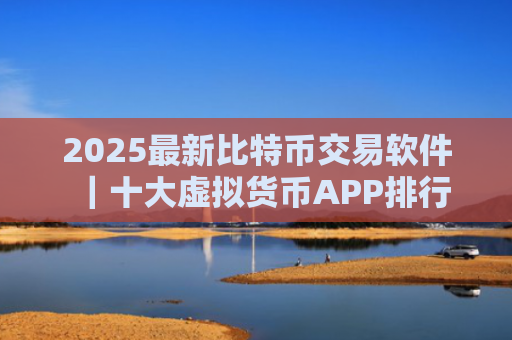 2025最新比特币交易软件｜十大虚拟货币APP排行