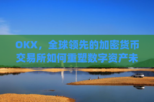 OKX,全球领先的加密货币交易所如何重塑数字资产未来_okx交易所app
