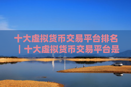 十大虚拟货币交易平台排名｜十大虚拟货币交易平台是哪些？