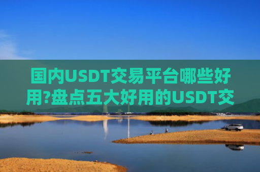 国内USDT交易平台哪些好用?盘点五大好用的USDT交易平台