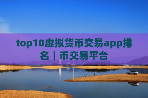 top10虚拟货币交易app排名｜币交易平台