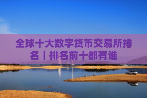 全球十大数字货币交易所排名｜排名前十都有谁
