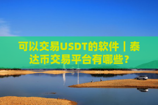 可以交易USDT的软件｜泰达币交易平台有哪些？