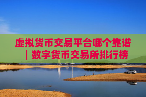 虚拟货币交易平台哪个靠谱|数字货币交易所排行榜