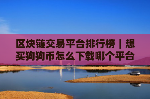 区块链交易平台排行榜｜想买狗狗币怎么下载哪个平台