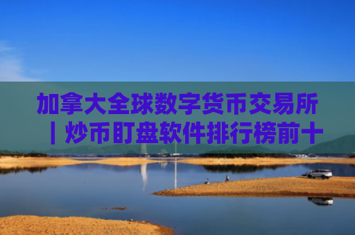 加拿大全球数字货币交易所|炒币盯盘软件排行榜前十名|买币交易平台