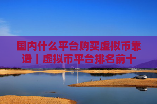 国内什么平台购买虚拟币靠谱｜虚拟币平台排名前十