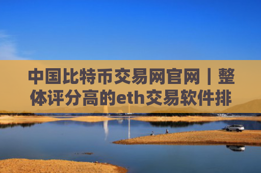中国比特币交易网官网｜整体评分高的eth交易软件排行榜