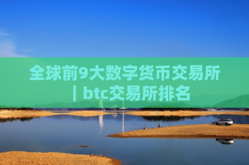 全球前9大数字货币交易所｜btc交易所排名