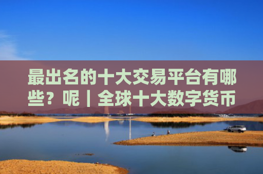 最出名的十大交易平台有哪些？呢｜全球十大数字货币交易所排名